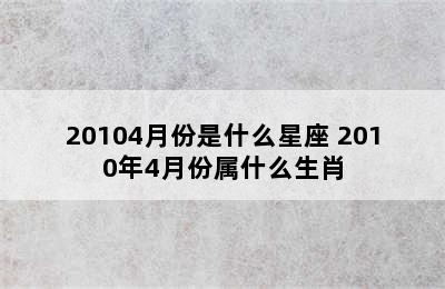 20104月份是什么星座 2010年4月份属什么生肖